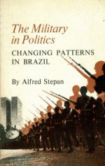 The Military In Politics; Changing Patterns In Brazil - Alfred Stepan