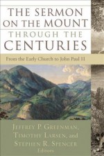 The Sermon on the Mount Through the Centuries: From the Early Church to John Paul II - Jeffrey P Greenman, Timothy Larsen, Stephen R Spencer