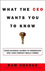 What the CEO Wants You to Know: Using Your Business Acumen to Understand How Your Company Really Works - Ram Charan