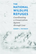 The National Wildlife Refuges: Coordinating A Conservation System Through Law - Robert L. Fischman