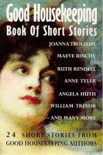 Good housekeeping book of short stories - Eva Ibbotson, Anne Tyler, Alison Lurie, Penelope Lively, Maeve Binchy, Ruth Rendell, Rose Tremain, Lesley Glaister, Doris Lessing, Philippa Gregory, Clare Boylan, William Trevor, Helen Simpson, Gillian Tindall, Angela Huth, Elizabeth Tallent, Pat Roberts Cairns, Edna O'Br