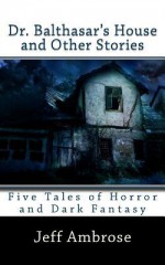 Dr. Balthasar's House and Other Stories: Five Tales of Horror and Dark Fantasy - Jeff Ambrose