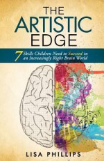 The Artistic Edge: 7 Skills Children Need to Succeed in an Increasingly Right Brain World - Lisa Phillips