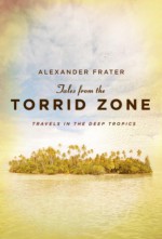 Tales from the Torrid Zone: Travels in the Deep Tropics - Alexander Frater