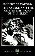 The Savage and the City in the Work of T.S. Eliot - Robert Crawford