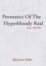 Poematics Of The Hyperbloody Real: Poems 1980-2001 - Harrison Fisher