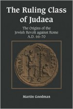 The Ruling Class of Judaea: The Origins of the Jewish Revolt against Rome, A.D. 66-70 - Martin Goodman