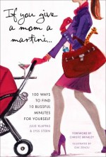 If You Give a Mom a Martini: 100 Ways to Find 10 Blissful Minutes for Yourself - Lyss Stern, Julie Klappas