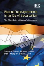 Bilateral Trade Agreements In The Era Of Globalization: The Eu And India In Search Of A Partnership - Sangeeta Khorana, Nicholas Perdikis, May T. Yeung