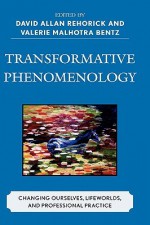 Transformative Phenomenology: Changing Ourselves, Lifeworlds, and Professional Practice - David Allan Rehorick, Valerie Malhotra Bentz