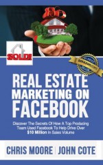 Real Estate Marketing on Facebook - Discover the Secrets of How a Top Producing Team Used Facebook to Help Drive Over $10 Million in Annual Sales Volume - Chris Moore, John Cote