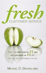 Fresh Customer Service: Treat the Employee as #1 and the Customer as #2 and You Will Get Customers for Life - Michael D. Brown