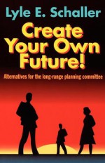 Create Your Own Future! - Lyle E. Schaller