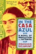 In the Casa Azul: A Novel of Revolution and Betrayal - Meaghan Delahunt