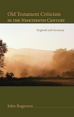 Old Testament Criticism in the Nineteenth Century: England and Germany - J.W. Rogerson