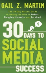 30 Days to Social Media Success: The 30 Day Results Guide to Making the Most of Twitter, Blogging, LinkedIN, and Facebook - Gail Z. Martin