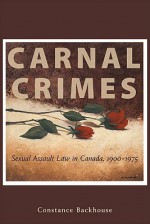 Carnal Crimes: Sexual Assault Law in Canada, 1900-1975 - Constance Backhouse