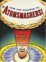 Give Our Regards to the Atomsmashers!: Writers on Comics - Sean Howe