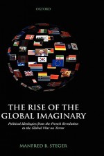 The Rise of the Global Imaginary: Political Ideologies from the French Revolution to the Global War on Terror - Manfred B. Steger