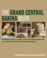 The Grand Central Baking Book: Breakfast Pastries, Cookies, Pies, and Satisfying Savories from the Pacific Northwest's Celebrated Bakery - Piper Davis, Ellen Jackson