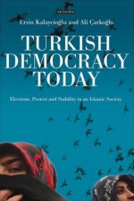 Turkish Democracy Today: Elections, Protest and Stability in an Islamic Society - Ersin Kalaycıoğlu, Ali Çarkoğlu, Ersin Kalaycioglu