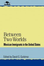 Between Two Worlds: Mexican Immigrants in the United States - David G. Gutiérrez