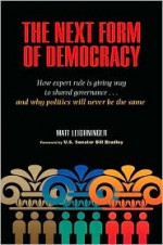 The Next Form of Democracy: How Expert Rule Is Giving Way to Shared Governance -- and Why Politics Will Never Be the Same - Matt Leighninger