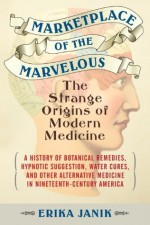 Marketplace of the Marvelous: The Strange Origins of Modern Medicine - Erika Janik