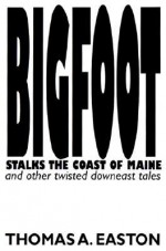 Bigfoot Stalks the Coast of Maine: And Other Twisted Downeast Tales - Thomas A. Easton