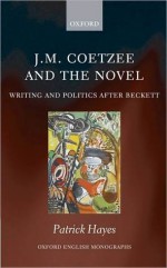 J.M. Coetzee and the Novel: Writing and Politics after Beckett (Oxford English Monographs) - Patrick Hayes