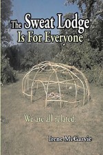 The Sweat Lodge is For Everyone: We are all related. - Irene McGarvie