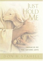 Just Hold Me: Embraced by the Savior's Love - Don H. Staheli