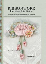 Ribbonwork - The Complete Guide: Technique Guide for Making Ribbon Flowers and Trimmings - Helen Gibb