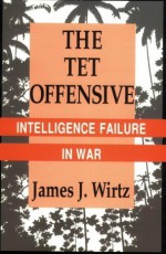 The Tet Offensive: Intelligence Failure In War - James J. Wirtz