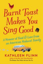 Burnt Toast Makes You Sing Good: A Memoir of Food and Love from an American Midwest Family - Kathleen Flinn