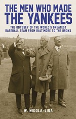 The Men Who Made the Yankees: The Odyssey of the World's Greatest Baseball Team from Baltimore to the Bronx - W. Nikola-Lisa