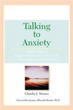 Talking To Anxiety: Simple Ways to Support Someone in Your Life Who Suffers From Anxiety - Claudia Strauss, Jeanne Albronda Heaton