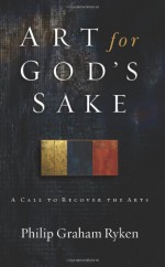 Art for God's Sake: A Call to Recover the Arts - Philip Graham Ryken