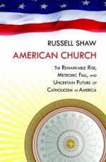 American Church:The Remarkable Rise, Meteoric Fall, and Uncertain Future of Catholicism in America - Russell Shaw