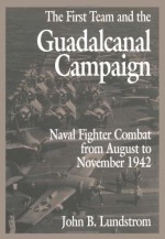 The First Team and the Guadalcanal Campaign: Naval Fighter Combat from August to November 1942 - John B. Lundstrom