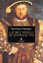 Le sei mogli di Enrico VIII - Antonia Fraser, Paola Mazzarelli