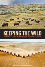 Keeping the Wild: Against the Domestication of Earth - George Wuerthner, Eileen Crist, Tom Butler