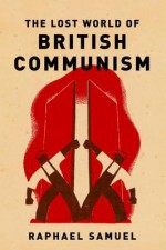 The Lost World of British Communism - Raphael Samuel, Alison Light, Robin Blackburn