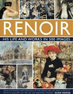 Renoir: His Life and Works in 500 Images: An Illustrated Exploration of the Artist, His Life and Context, with a Gallery of 300 of His Greatest Works - Susie Hodge