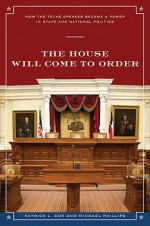 The House Will Come to Order: How the Texas Speaker Became a Power in State and National Politics - Patrick L. Cox, Michael Phillips