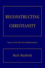 Reconstructing Christianity: Notes from the New Reformation - Rich Mayfield