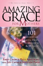 Amazing Grace for Mothers: 101 Stories of Faith, Hope, Inspiration & Humor - Emily Cavins, Jeff Cavins