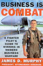 Business Is Combat: A Fighter Pilot's Guide to Winning in Modern Business Warfare - James D. Murphy