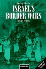 Israel's Border Wars, 1949-1956: Arab Infiltration, Israeli Retaliation, and the Countdown to the Suez War - Benny Morris