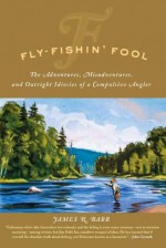 Fly-Fishin' Fool: The Adventures, Misadventures, and Outright Idiocies of a Compulsive Angler - James R. Babb